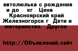 автолюлька с рождения и до 13 кг › Цена ­ 700 - Красноярский край, Железногорск г. Дети и материнство » Другое   